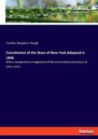 Cover image for Constitution of the State of New York Adopted in 1846: With a comparative arrangement of the constitutional provisions of other states