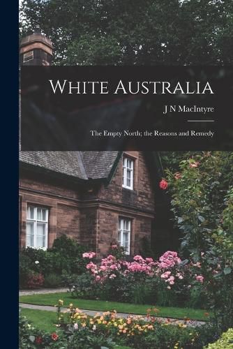Cover image for White Australia; the Empty North; the Reasons and Remedy