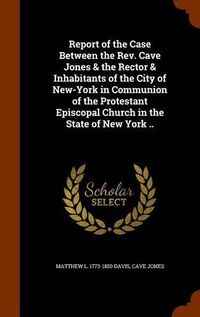 Cover image for Report of the Case Between the REV. Cave Jones & the Rector & Inhabitants of the City of New-York in Communion of the Protestant Episcopal Church in the State of New York ..