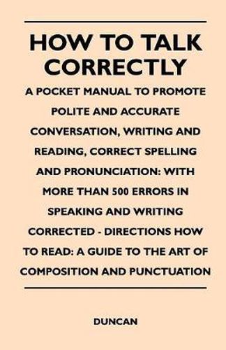 Cover image for How to Talk Correctly; A Pocket Manual to Promote Polite and Accurate Conversation, Writing and Reading, Correct Spelling and Pronunciation