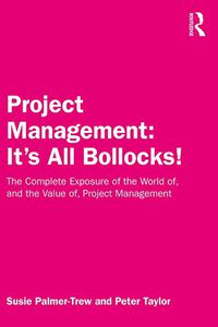 Cover image for Project Management: It's All Bollocks!: The Complete Exposure of the World of, and the Value of, Project Management