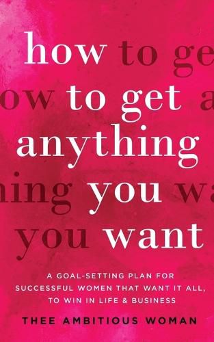 Cover image for How to Get Anything You Want: A Goal-Setting Plan for Successful Women That Want It All, to Win in Life & Business: A Goal