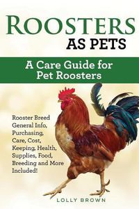 Cover image for Roosters as Pets: Rooster Breed General Info, Purchasing, Care, Cost, Keeping, Health, Supplies, Food, Breeding and More Included! A Care Guide for Pet Roosters