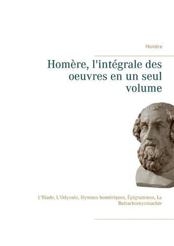 Cover image for Homere, l'integrale des oeuvres en un seul volume: L'Iliade, L'Odyssee, Hymnes homeriques, Epigrammes, La Batrachomyomachie