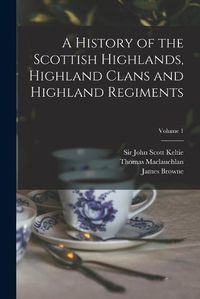 Cover image for A History of the Scottish Highlands, Highland Clans and Highland Regiments; Volume 1