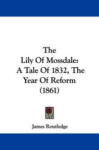 Cover image for The Lily Of Mossdale: A Tale Of 1832, The Year Of Reform (1861)