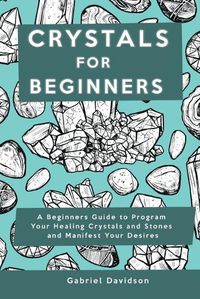 Cover image for Crystal for Beginners: A Beginners Guide to Program Your Healing Crystals and Stones and Manifest Your Desires