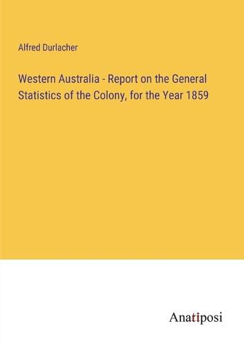 Cover image for Western Australia - Report on the General Statistics of the Colony, for the Year 1859