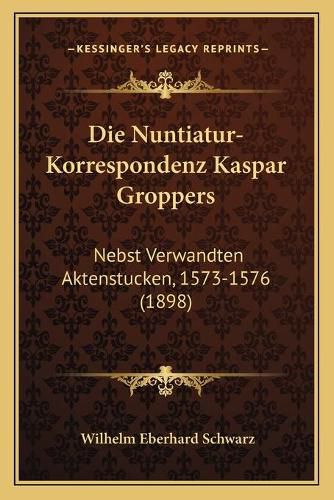 Die Nuntiatur-Korrespondenz Kaspar Groppers: Nebst Verwandten Aktenstucken, 1573-1576 (1898)