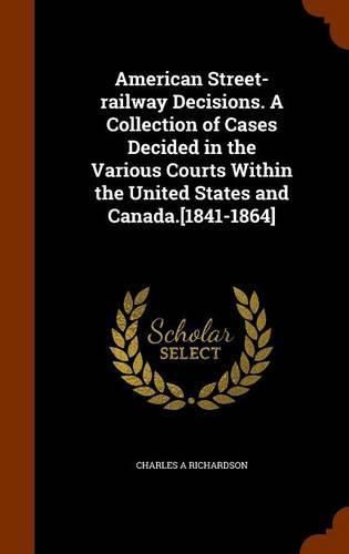 American Street-Railway Decisions. a Collection of Cases Decided in the Various Courts Within the United States and Canada.[1841-1864]