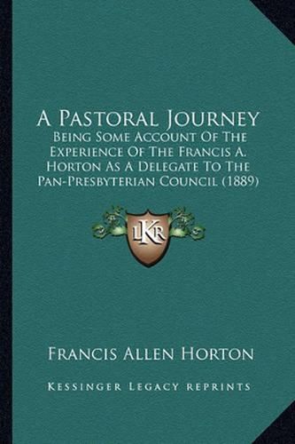 Cover image for A Pastoral Journey: Being Some Account of the Experience of the Francis A. Horton as a Delegate to the Pan-Presbyterian Council (1889)