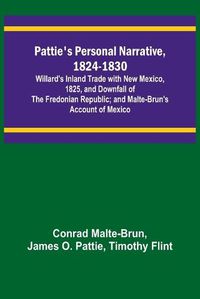 Cover image for Pattie's Personal Narrative, 1824-1830; Willard's Inland Trade with New Mexico, 1825, and Downfall of the Fredonian Republic; and Malte-Brun's Account of Mexico