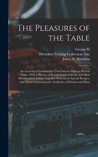 The Pleasures of the Table; an Account of Gastronomy From Ancient Days to Present Times. With a History of its Literature, Schools, and Most Distinguished Artists; Together With Some Special Recipes, and Views Concerning the Aesthetics of Dinners and Dinn