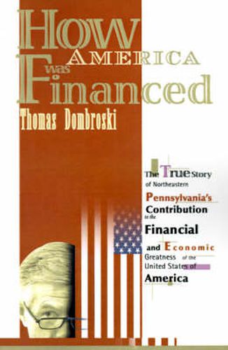 Cover image for How America Was Financed: The True Story of Northeastern Pennsylvania's Contribution to the Financial and Economic Greatness of the United States of America