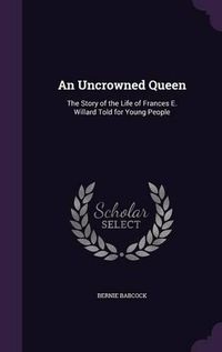 Cover image for An Uncrowned Queen: The Story of the Life of Frances E. Willard Told for Young People