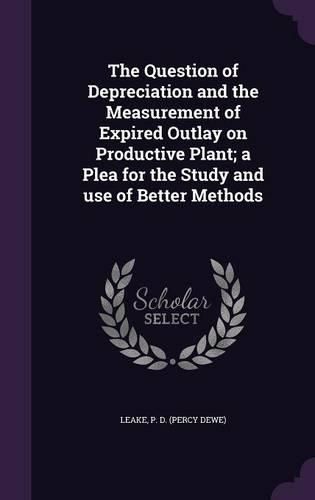 Cover image for The Question of Depreciation and the Measurement of Expired Outlay on Productive Plant; A Plea for the Study and Use of Better Methods