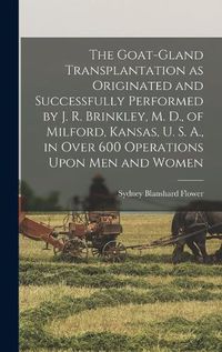 Cover image for The Goat-gland Transplantation as Originated and Successfully Performed by J. R. Brinkley, M. D., of Milford, Kansas, U. S. A., in Over 600 Operations Upon men and Women