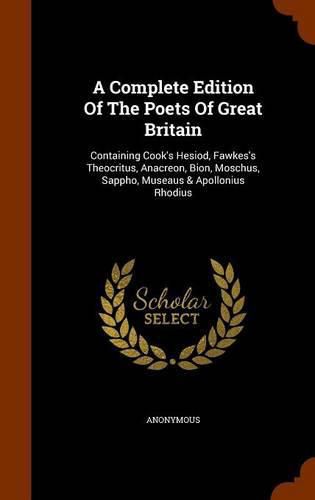 A Complete Edition of the Poets of Great Britain: Containing Cook's Hesiod, Fawkes's Theocritus, Anacreon, Bion, Moschus, Sappho, Museaus & Apollonius Rhodius