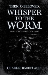Cover image for Then, O Beloved, Whisper to the Worm - A Collection of Poetry & Prose