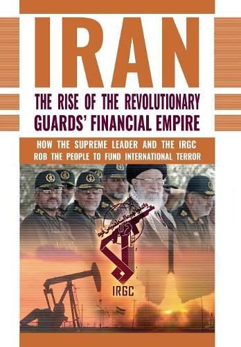 The Rise of Iran's Revolutionary Guards' Financial Empire: How the Supreme Leader and the IRGC Rob the People to Fund International Terror