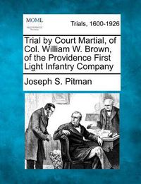 Cover image for Trial by Court Martial, of Col. William W. Brown, of the Providence First Light Infantry Company