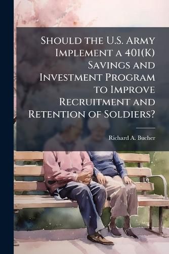 Cover image for Should the U.S. Army Implement a 401(K) Savings and Investment Program to Improve Recruitment and Retention of Soldiers?
