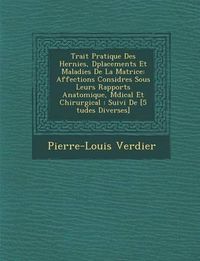 Cover image for Trait Pratique Des Hernies, D Placements Et Maladies de La Matrice: Affections Consid R Es Sous Leurs Rapports Anatomique, M Dical Et Chirurgical: Suivi de [5 Tudes Diverses]