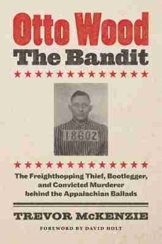 Cover image for Otto Wood, the Bandit: The Freighthopping Thief, Bootlegger, and Convicted Murderer behind the Appalachian Ballads