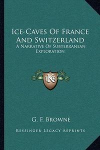 Cover image for Ice-Caves of France and Switzerland: A Narrative of Subterranean Exploration