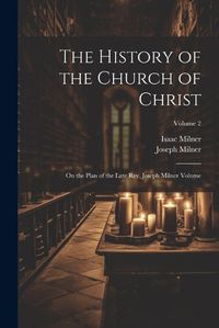 Cover image for The History of the Church of Christ; On the Plan of the Late Rev. Joseph Milner Volume; Volume 2