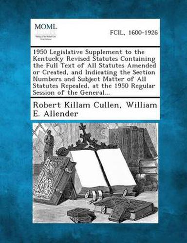 1950 Legislative Supplement to the Kentucky Revised Statutes Containing the Full Text of All Statutes Amended or Created, and Indicating the Section Numbers and Subject Matter of All Statutes Repealed, at the 1950 Regular Session of the General...