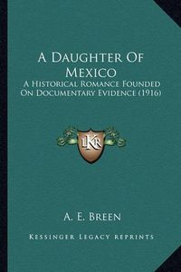 Cover image for A Daughter of Mexico a Daughter of Mexico: A Historical Romance Founded on Documentary Evidence (1916) a Historical Romance Founded on Documentary Evidence (1916)