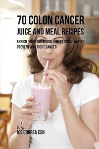 Cover image for 70 Colon Cancer Juice and Meal Recipes: Enrich Your Nutrition the Natural Way to Prevent and Fight Cancer