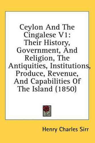 Cover image for Ceylon and the Cingalese V1: Their History, Government, and Religion, the Antiquities, Institutions, Produce, Revenue, and Capabilities of the Island (1850)