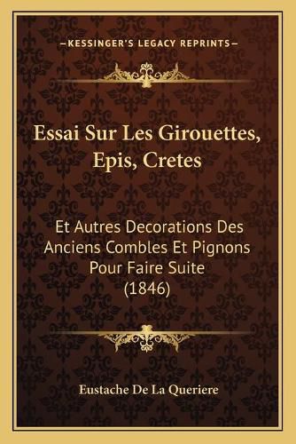 Essai Sur Les Girouettes, Epis, Cretes: Et Autres Decorations Des Anciens Combles Et Pignons Pour Faire Suite (1846)