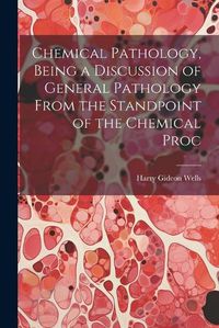 Cover image for Chemical Pathology, Being a Discussion of General Pathology From the Standpoint of the Chemical Proc