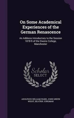 Cover image for On Some Academical Experiences of the German Renascence: An Address Introductory to the Session 1878-9 of the Owens College, Manchester
