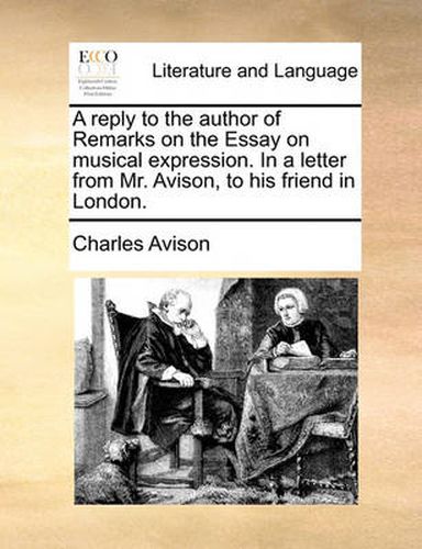 Cover image for A Reply to the Author of Remarks on the Essay on Musical Expression. in a Letter from Mr. Avison, to His Friend in London.