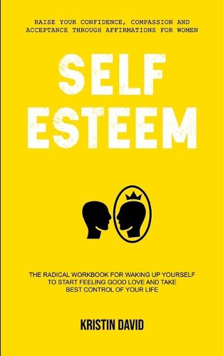 Cover image for Self Esteem: The Radical Workbook for Waking Up Yourself to Start Feeling Good Love and Take Best Control of Your Life (Raise Your Confidence, Compassion and Acceptance Through Affirmations for Women)