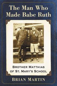 Cover image for The Man Who Made Babe Ruth: Brother Matthias of St. Mary's School