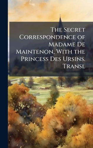 Cover image for The Secret Correspondence of Madame De Maintenon, With the Princess Des Ursins. Transl
