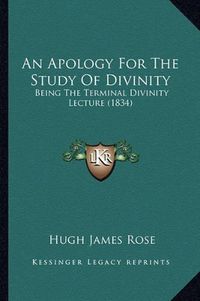 Cover image for An Apology for the Study of Divinity: Being the Terminal Divinity Lecture (1834)