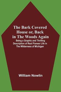 Cover image for The Bark Covered House Or, Back In The Woods Again; Being A Graphic And Thrilling Description Of Real Pioneer Life In The Wilderness Of Michigan