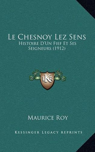 Le Chesnoy Lez Sens: Histoire D'Un Fief Et Ses Seigneurs (1912)