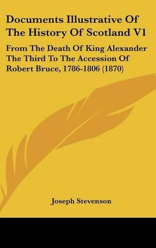 Cover image for Documents Illustrative Of The History Of Scotland V1: From The Death Of King Alexander The Third To The Accession Of Robert Bruce, 1786-1806 (1870)