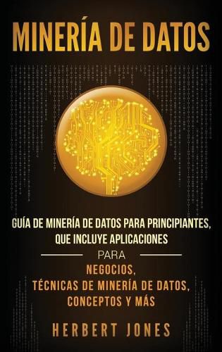 Cover image for Mineria de Datos: Guia de Mineria de Datos para Principiantes, que Incluye Aplicaciones para Negocios, Tecnicas de Mineria de Datos, Conceptos y Mas