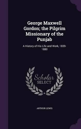 George Maxwell Gordon; The Pilgrim Missionary of the Punjab: A History of His Life and Work, 1839-1880