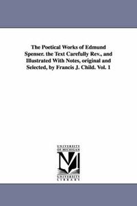 Cover image for The Poetical Works of Edmund Spenser. the Text Carefully REV., and Illustrated with Notes, Original and Selected, by Francis J. Child. Vol. 1