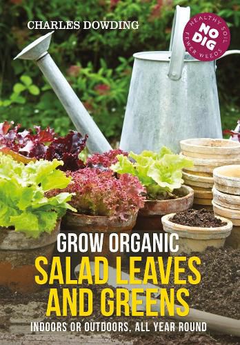 Grow Organic Salad Leaves and Greens: Indoors or Outdoors, All Year Round