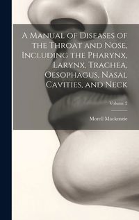 Cover image for A Manual of Diseases of the Throat and Nose, Including the Pharynx, Larynx, Trachea, Oesophagus, Nasal Cavities, and Neck; Volume 2